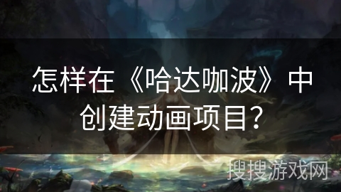 怎样在《哈达咖波》中创建动画项目？