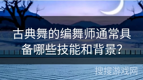 古典舞的编舞师通常具备哪些技能和背景？
