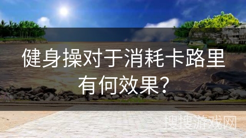 健身操对于消耗卡路里有何效果？