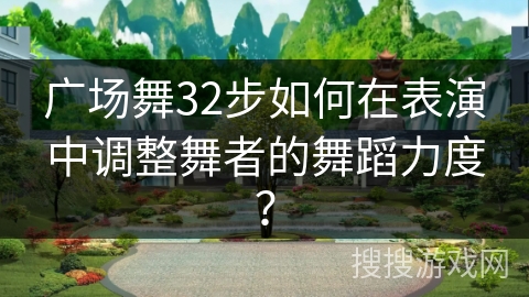 广场舞32步如何在表演中调整舞者的舞蹈力度？