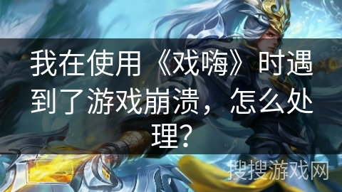 我在使用《戏嗨》时遇到了游戏崩溃，怎么处理？
