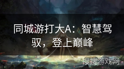 同城游打大A：智慧驾驭，登上巅峰