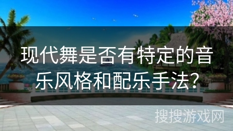 现代舞是否有特定的音乐风格和配乐手法？