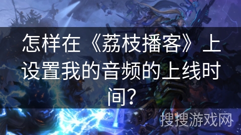 怎样在《荔枝播客》上设置我的音频的上线时间？