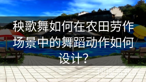 秧歌舞如何在农田劳作场景中的舞蹈动作如何设计？