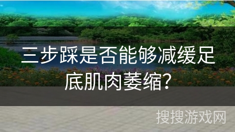 三步踩是否能够减缓足底肌肉萎缩？