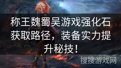 称王魏蜀吴游戏强化石获取路径，装备实力提升秘技！