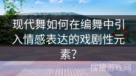 现代舞如何在编舞中引入情感表达的戏剧性元素？