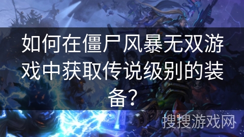 如何在僵尸风暴无双游戏中获取传说级别的装备？