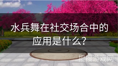 水兵舞在社交场合中的应用是什么？