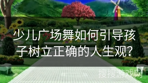 少儿广场舞如何引导孩子树立正确的人生观？