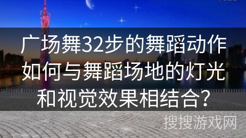 广场舞32步的舞蹈动作如何与舞蹈场地的灯光和视觉效果相结合？