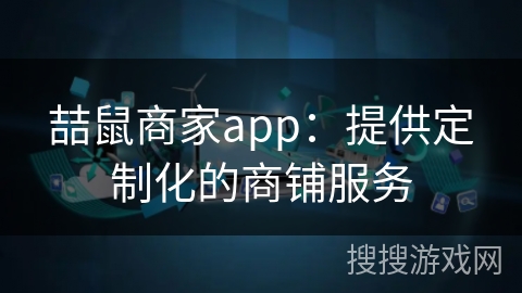 喆鼠商家app：提供定制化的商铺服务