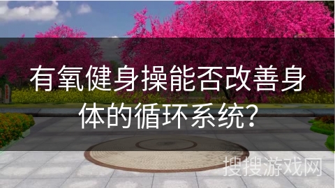 有氧健身操能否改善身体的循环系统？