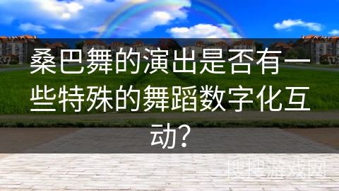 桑巴舞的演出是否有一些特殊的舞蹈数字化互动？