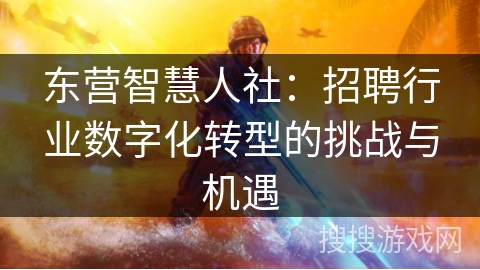 东营智慧人社：招聘行业数字化转型的挑战与机遇