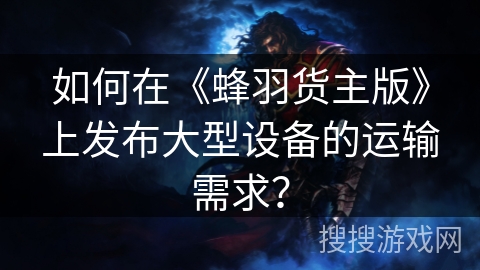 如何在《蜂羽货主版》上发布大型设备的运输需求？