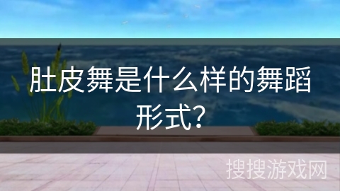 肚皮舞是什么样的舞蹈形式？