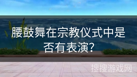 腰鼓舞在宗教仪式中是否有表演？