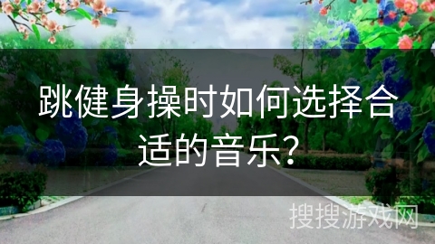 跳健身操时如何选择合适的音乐？