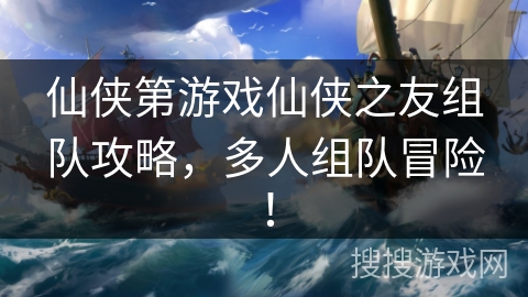 仙侠第游戏仙侠之友组队攻略，多人组队冒险！