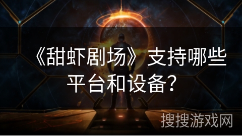 《甜虾剧场》支持哪些平台和设备？