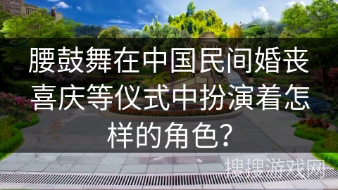 腰鼓舞在中国民间婚丧喜庆等仪式中扮演着怎样的角色？