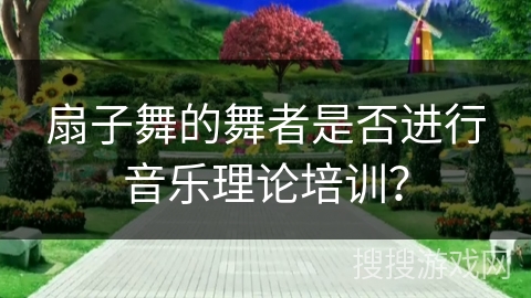 扇子舞的舞者是否进行音乐理论培训？