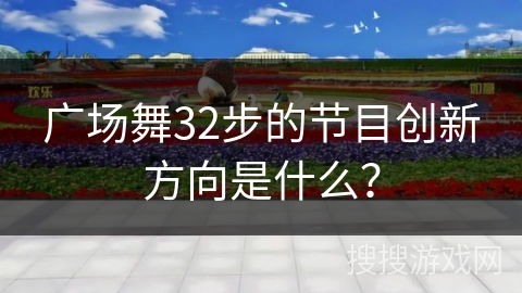 广场舞32步的节目创新方向是什么？