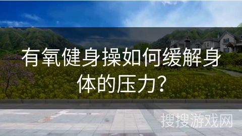 有氧健身操如何缓解身体的压力？