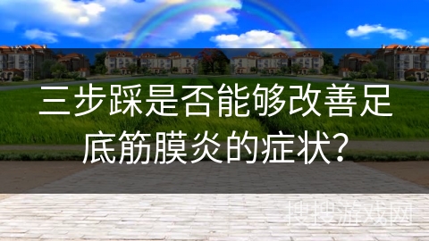 三步踩是否能够改善足底筋膜炎的症状？