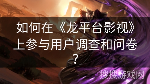 如何在《龙平台影视》上参与用户调查和问卷? 如何在《龙平台影视》上参与用户调查和问卷?