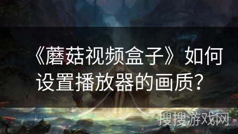 《蘑菇视频盒子》如何设置播放器的画质？