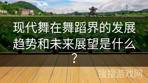 现代舞在舞蹈界的发展趋势和未来展望是什么？