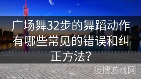 广场舞32步的舞蹈动作有哪些常见的错误和纠正方法？