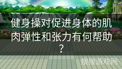 健身操对促进身体的肌肉弹性和张力有何帮助？