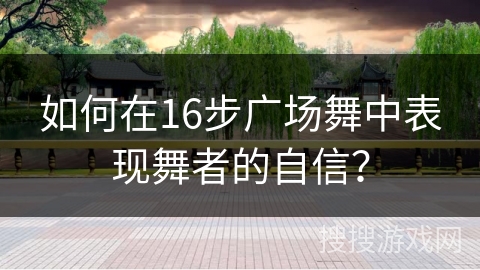如何在16步广场舞中表现舞者的自信？