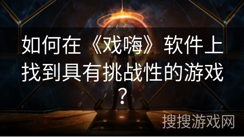 如何在《戏嗨》软件上找到具有挑战性的游戏？