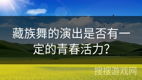 藏族舞的演出是否有一定的青春活力？