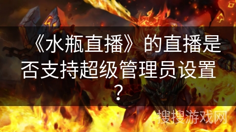 《水瓶直播》的直播是否支持超级管理员设置？