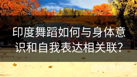 印度舞蹈如何与身体意识和自我表达相关联？