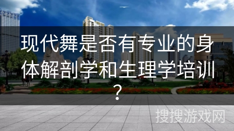 现代舞是否有专业的身体解剖学和生理学培训？