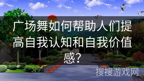 广场舞如何帮助人们提高自我认知和自我价值感？