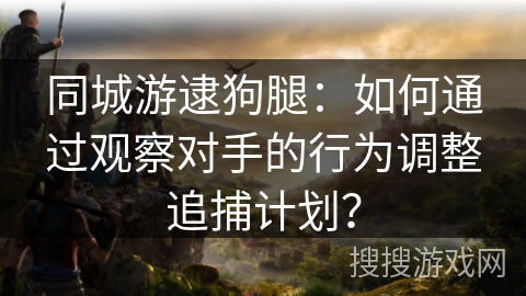 同城游逮狗腿：如何通过观察对手的行为调整追捕计划？