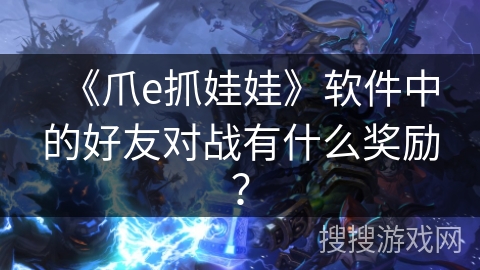 《爪e抓娃娃》软件中的好友对战有什么奖励？