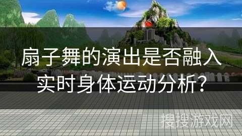 扇子舞的演出是否融入实时身体运动分析？