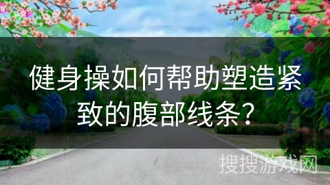 健身操如何帮助塑造紧致的腹部线条？