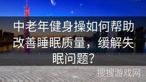 中老年健身操如何帮助改善睡眠质量，缓解失眠问题？