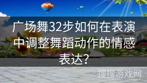 广场舞32步如何在表演中调整舞蹈动作的情感表达？