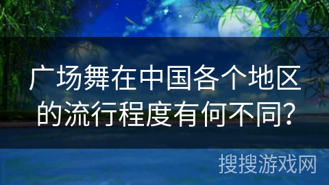广场舞在中国各个地区的流行程度有何不同？